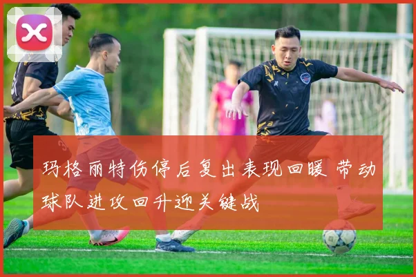 玛格丽特伤停后复出表现回暖 带动球队进攻回升迎关键战