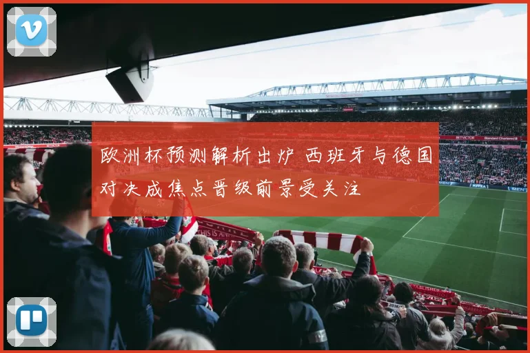 欧洲杯预测解析出炉 西班牙与德国对决成焦点晋级前景受关注