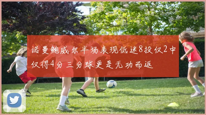 诺曼鲍威尔半场表现低迷8投仅2中仅得4分三分球更是无功而返