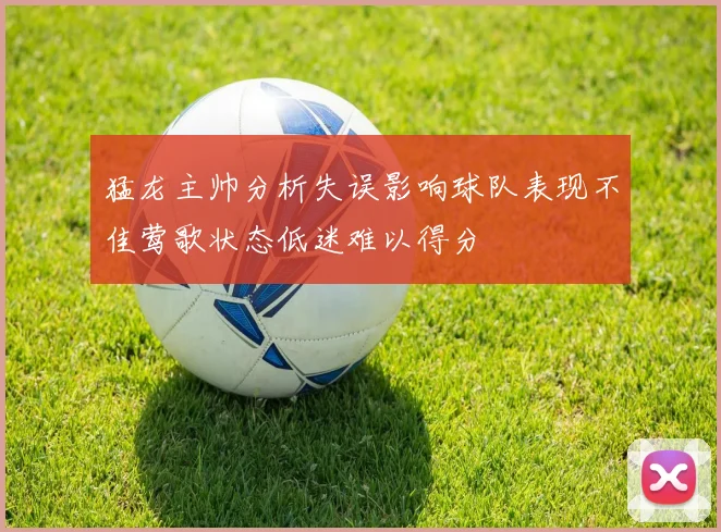 猛龙主帅分析失误影响球队表现不佳莺歌状态低迷难以得分