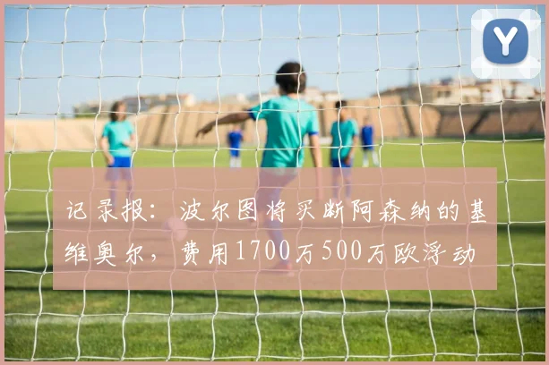 记录报：波尔图将买断阿森纳的基维奥尔，费用1700万500万欧浮动