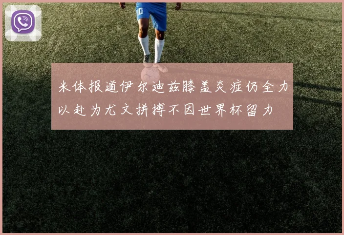 米体报道伊尔迪兹膝盖炎症仍全力以赴为尤文拼搏不因世界杯留力