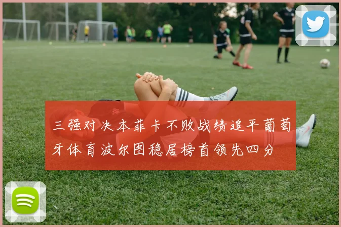 三强对决本菲卡不败战绩追平葡萄牙体育波尔图稳居榜首领先四分