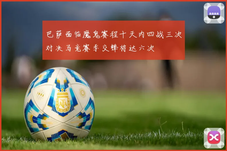巴萨面临魔鬼赛程十天内四战三次对决马竞赛季交锋将达六次