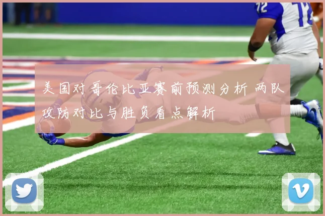 美国对哥伦比亚赛前预测分析 两队攻防对比与胜负看点解析