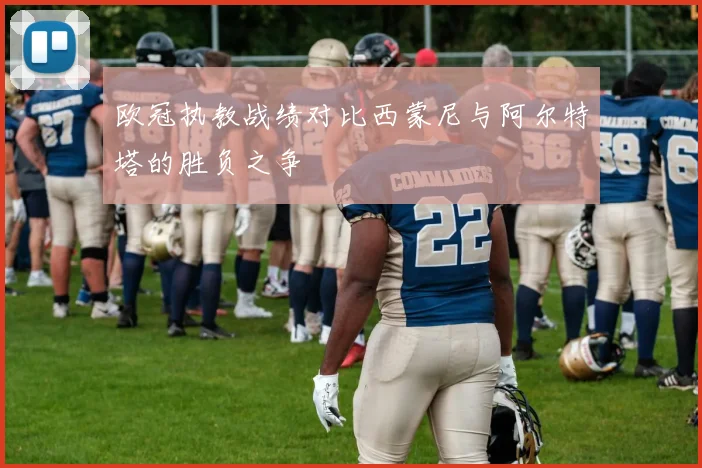 欧冠执教战绩对比西蒙尼与阿尔特塔的胜负之争