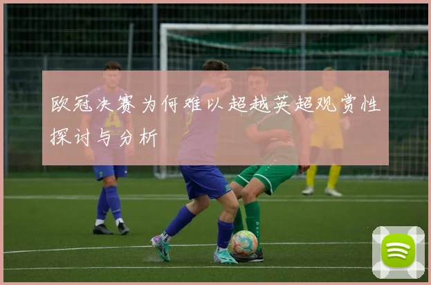 欧冠决赛为何难以超越英超观赏性探讨与分析