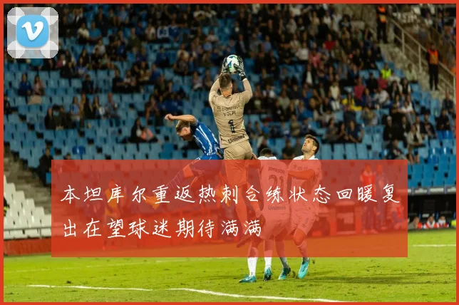 本坦库尔重返热刺合练状态回暖复出在望球迷期待满满