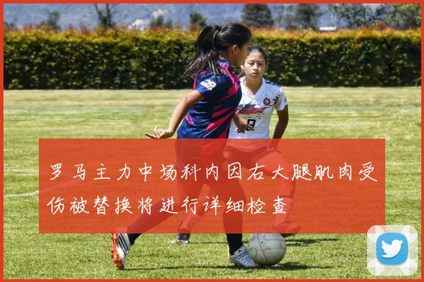 罗马主力中场科内因右大腿肌肉受伤被替换将进行详细检查