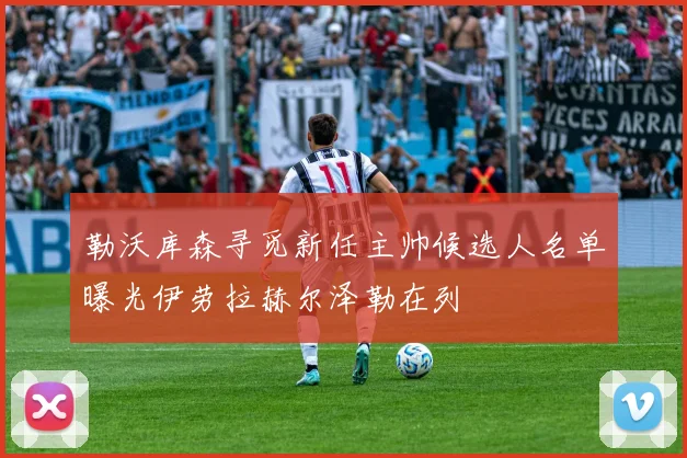 勒沃库森寻觅新任主帅候选人名单曝光伊劳拉赫尔泽勒在列