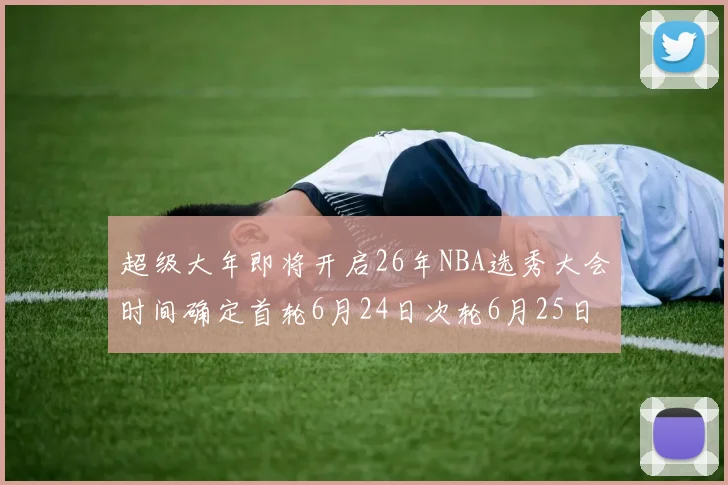超级大年即将开启26年NBA选秀大会时间确定首轮6月24日次轮6月25日