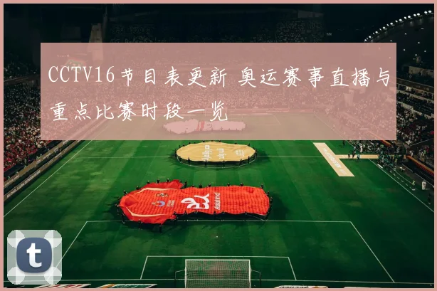 CCTV16节目表更新 奥运赛事直播与重点比赛时段一览