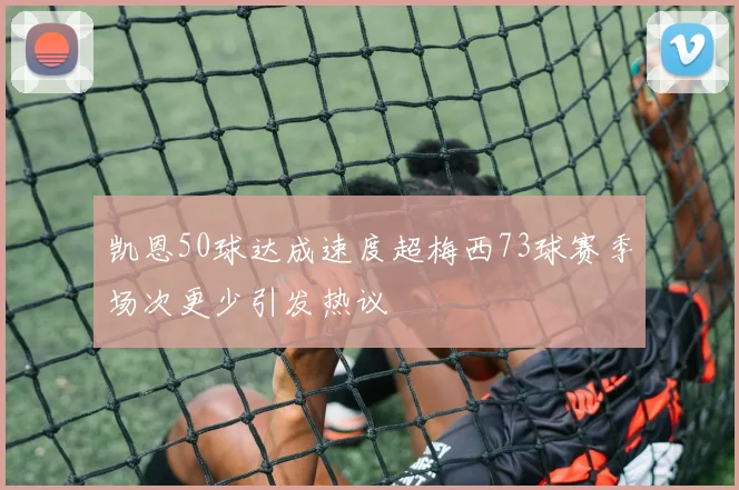 凯恩50球达成速度超梅西73球赛季场次更少引发热议