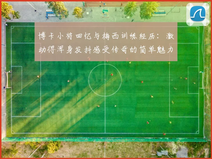 博卡小将回忆与梅西训练经历：激动得浑身发抖感受传奇的简单魅力
