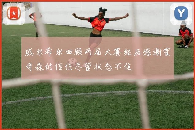 威尔希尔回顾两届大赛经历感谢霍奇森的信任尽管状态不佳