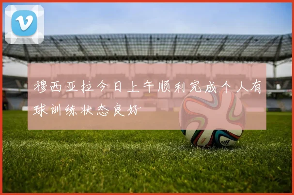 穆西亚拉今日上午顺利完成个人有球训练状态良好