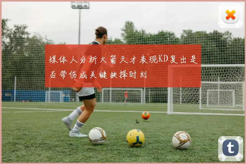 媒体人分析火箭天才表现KD复出是否带伤成关键抉择时刻