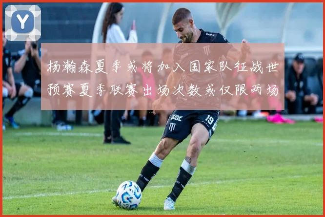 杨瀚森夏季或将加入国家队征战世预赛夏季联赛出场次数或仅限两场