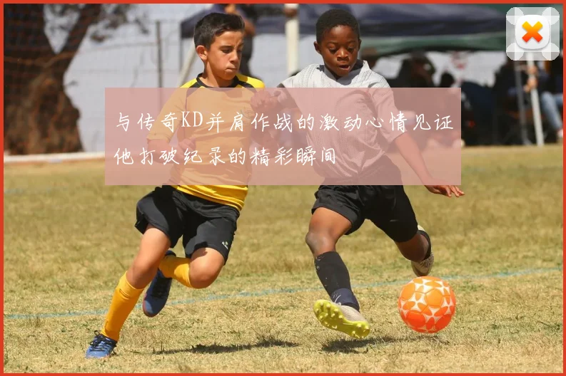 与传奇KD并肩作战的激动心情见证他打破纪录的精彩瞬间