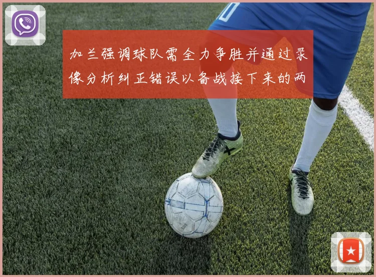 加兰强调球队需全力争胜并通过录像分析纠正错误以备战接下来的两场比赛