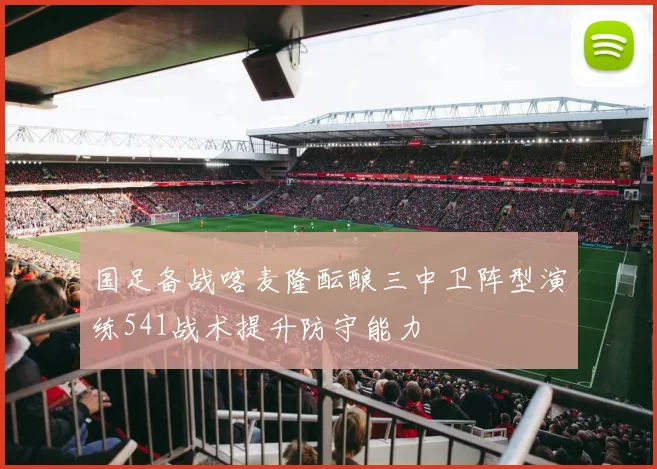 国足备战喀麦隆酝酿三中卫阵型演练541战术提升防守能力