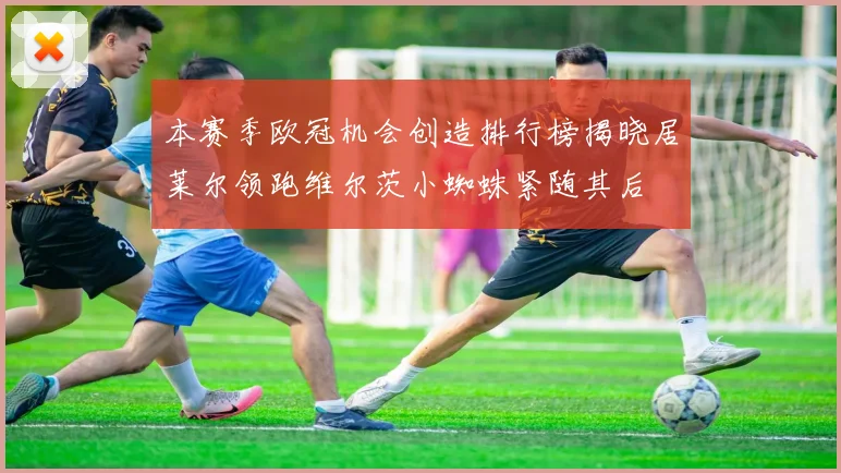 本赛季欧冠机会创造排行榜揭晓居莱尔领跑维尔茨小蜘蛛紧随其后