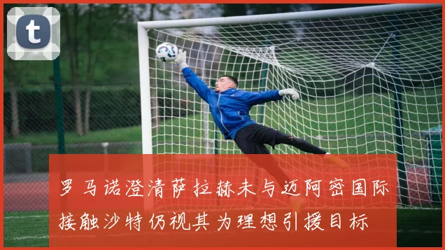罗马诺澄清萨拉赫未与迈阿密国际接触沙特仍视其为理想引援目标
