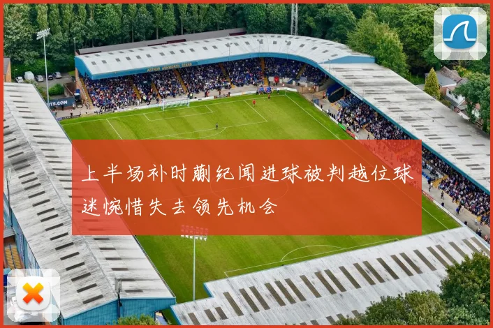 上半场补时蒯纪闻进球被判越位球迷惋惜失去领先机会