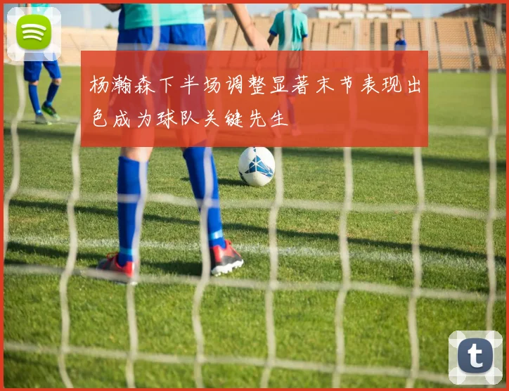 杨瀚森下半场调整显著末节表现出色成为球队关键先生