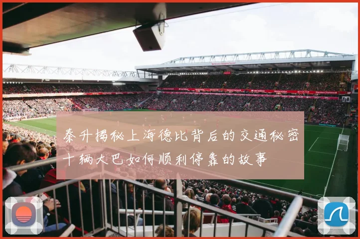 秦升揭秘上海德比背后的交通秘密十辆大巴如何顺利停靠的故事