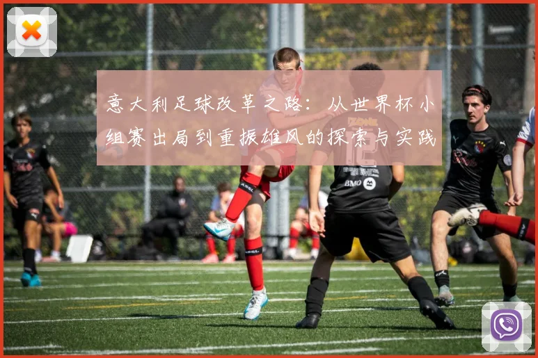 意大利足球改革之路：从世界杯小组赛出局到重振雄风的探索与实践