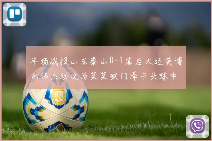 半场战报山东泰山0-1落后大连英博毛伟杰助攻马莱莱破门泽卡头球中柱