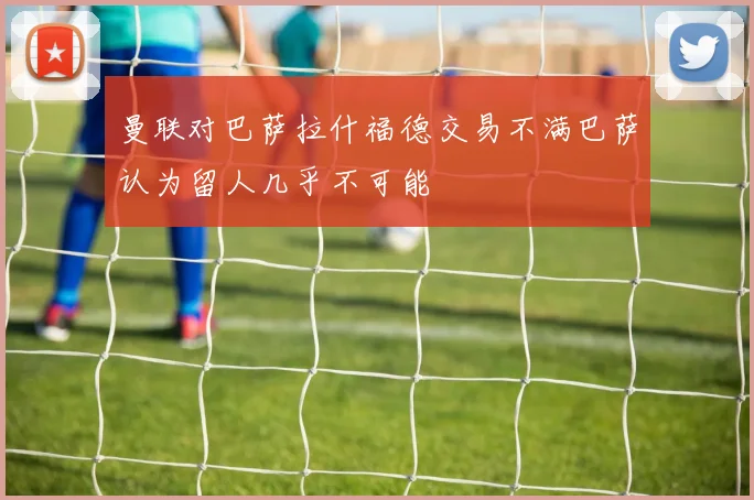 曼联对巴萨拉什福德交易不满巴萨认为留人几乎不可能