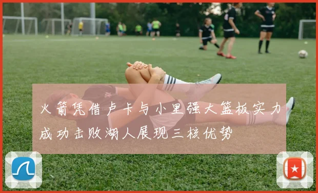 火箭凭借卢卡与小里强大篮板实力成功击败湖人展现三核优势