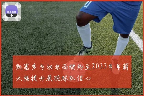 凯塞多与切尔西续约至2033年年薪大幅提升展现球队信心