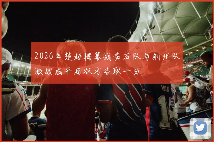 2026年楚超揭幕战黄石队与荆州队激战成平局双方各取一分