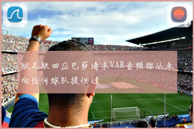 欧足联回应巴萨请求VAR音频称从未向任何球队提供过