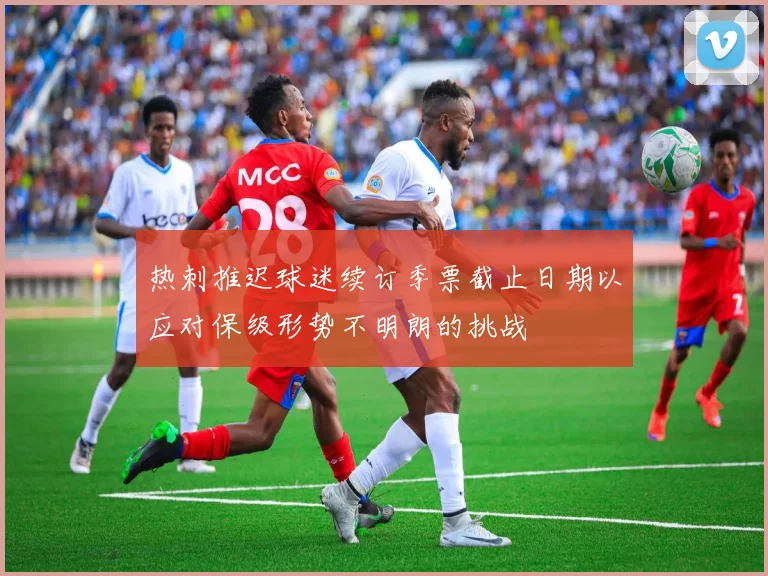 热刺推迟球迷续订季票截止日期以应对保级形势不明朗的挑战