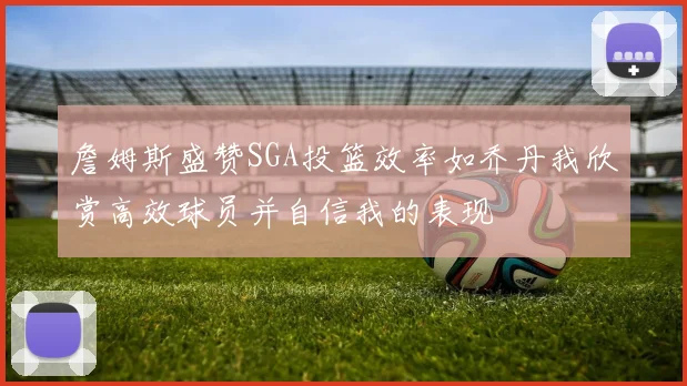 詹姆斯盛赞SGA投篮效率如乔丹我欣赏高效球员并自信我的表现
