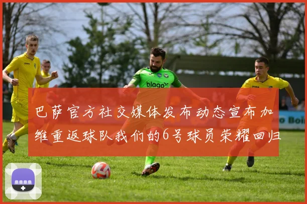 巴萨官方社交媒体发布动态宣布加维重返球队我们的6号球员荣耀回归