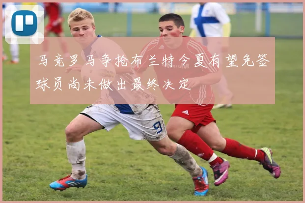 马竞罗马争抢布兰特今夏有望免签球员尚未做出最终决定