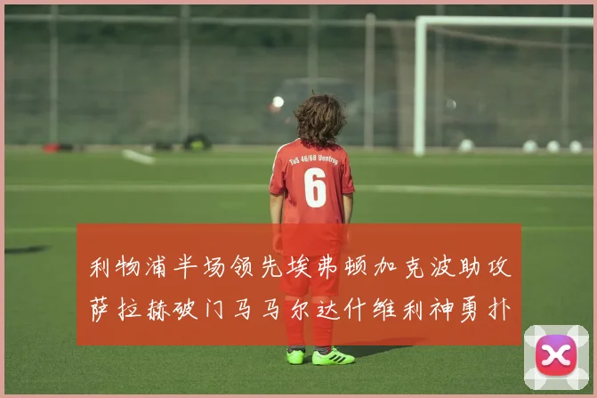 利物浦半场领先埃弗顿加克波助攻萨拉赫破门马马尔达什维利神勇扑救