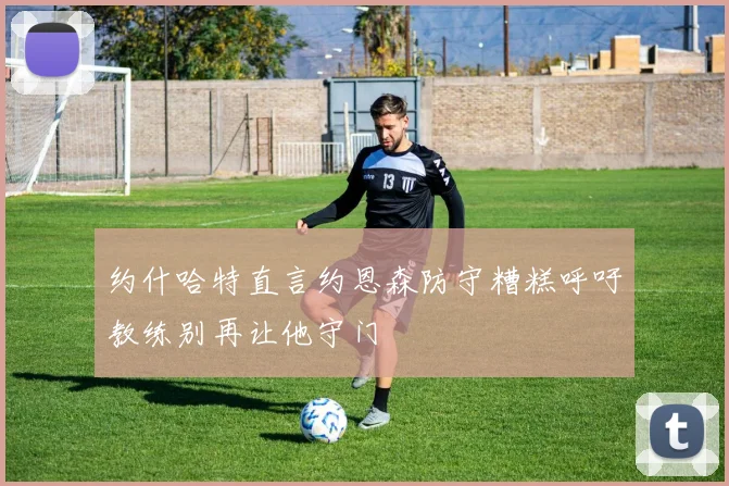 约什哈特直言约恩森防守糟糕呼吁教练别再让他守门