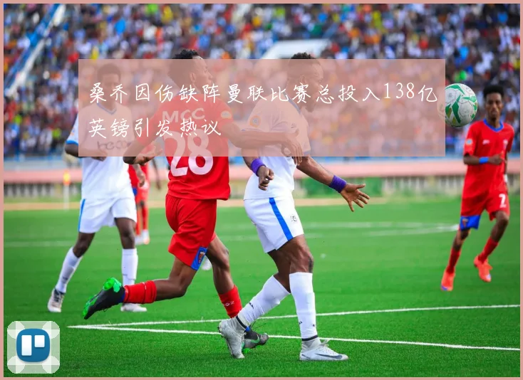 桑乔因伤缺阵曼联比赛总投入138亿英镑引发热议