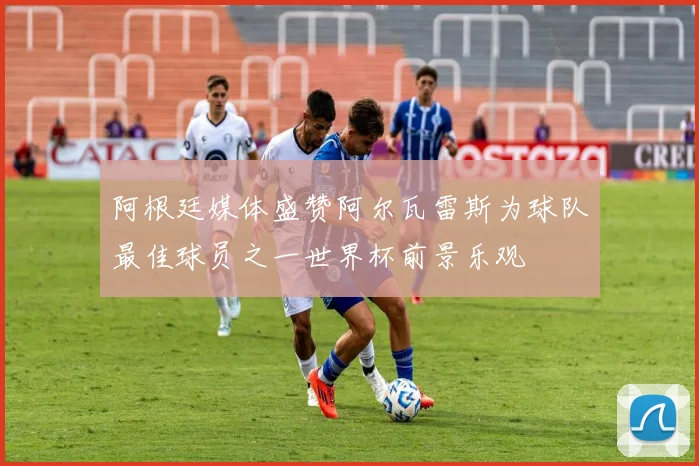阿根廷媒体盛赞阿尔瓦雷斯为球队最佳球员之一世界杯前景乐观