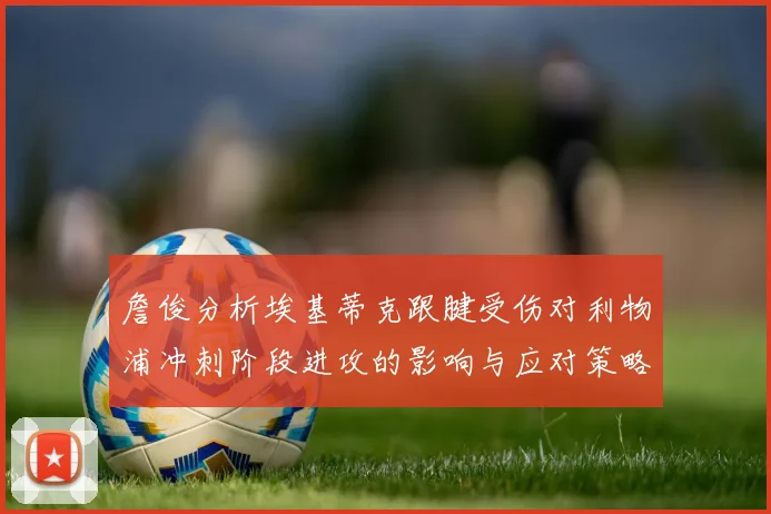 詹俊分析埃基蒂克跟腱受伤对利物浦冲刺阶段进攻的影响与应对策略
